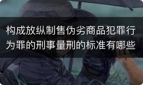构成放纵制售伪劣商品犯罪行为罪的刑事量刑的标准有哪些