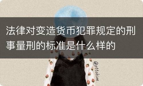 法律对变造货币犯罪规定的刑事量刑的标准是什么样的