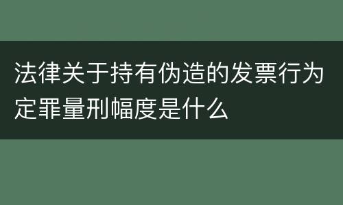法律关于持有伪造的发票行为定罪量刑幅度是什么