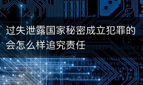 过失泄露国家秘密成立犯罪的会怎么样追究责任