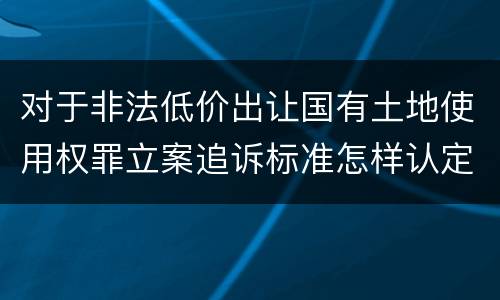 对于非法低价出让国有土地使用权罪立案追诉标准怎样认定