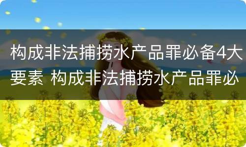 构成非法捕捞水产品罪必备4大要素 构成非法捕捞水产品罪必备4大要素有哪些