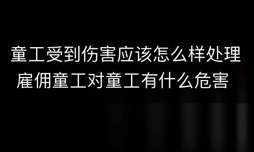 童工受到伤害应该怎么样处理 雇佣童工对童工有什么危害