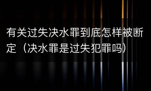 有关过失决水罪到底怎样被断定（决水罪是过失犯罪吗）