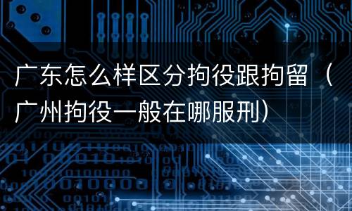 广东怎么样区分拘役跟拘留（广州拘役一般在哪服刑）