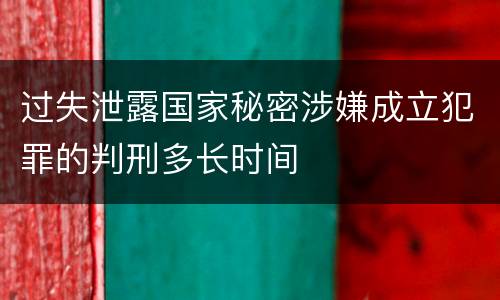 过失泄露国家秘密涉嫌成立犯罪的判刑多长时间