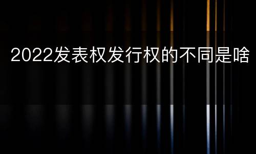 2022发表权发行权的不同是啥