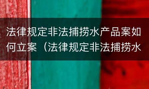 法律规定非法捕捞水产品案如何立案（法律规定非法捕捞水产品案如何立案处理）