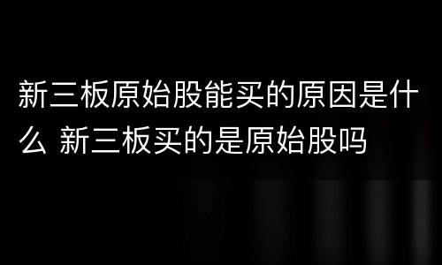 新三板原始股能买的原因是什么 新三板买的是原始股吗