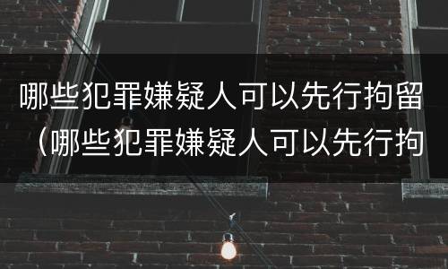 哪些犯罪嫌疑人可以先行拘留（哪些犯罪嫌疑人可以先行拘留再拘留）