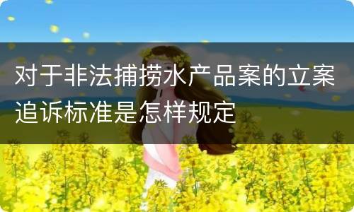 对于非法捕捞水产品案的立案追诉标准是怎样规定