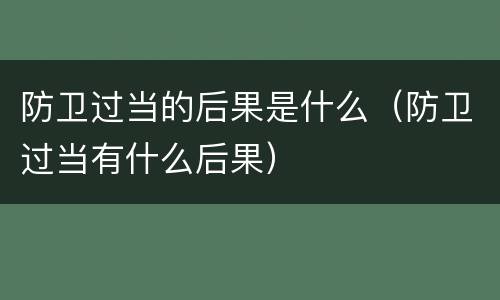 防卫过当的后果是什么（防卫过当有什么后果）