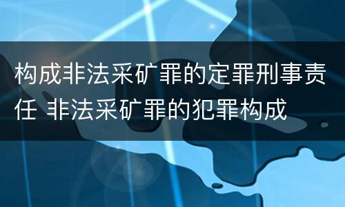 构成非法采矿罪的定罪刑事责任 非法采矿罪的犯罪构成