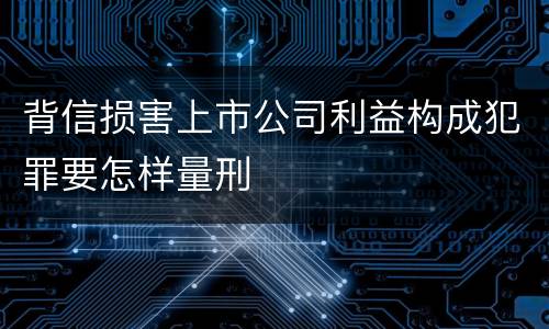 背信损害上市公司利益构成犯罪要怎样量刑