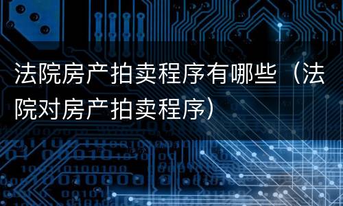 法院房产拍卖程序有哪些（法院对房产拍卖程序）
