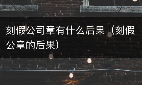 刻假公司章有什么后果（刻假公章的后果）