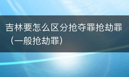 吉林要怎么区分抢夺罪抢劫罪（一般抢劫罪）