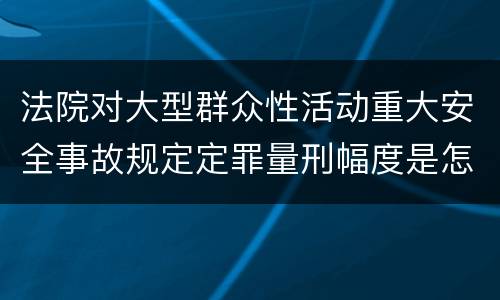 法院对大型群众性活动重大安全事故规定定罪量刑幅度是怎样