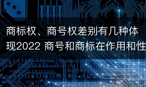 商标权、商号权差别有几种体现2022 商号和商标在作用和性质上的区别