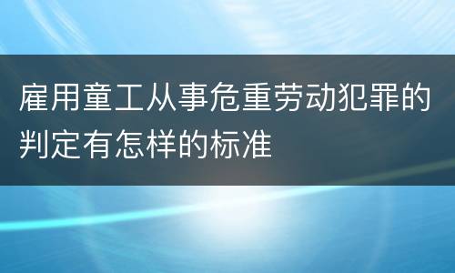 雇用童工从事危重劳动犯罪的判定有怎样的标准