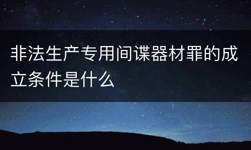 非法生产专用间谍器材罪的成立条件是什么