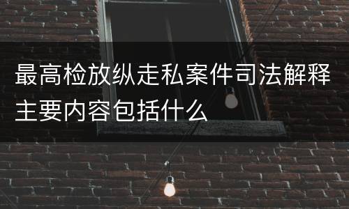 最高检放纵走私案件司法解释主要内容包括什么