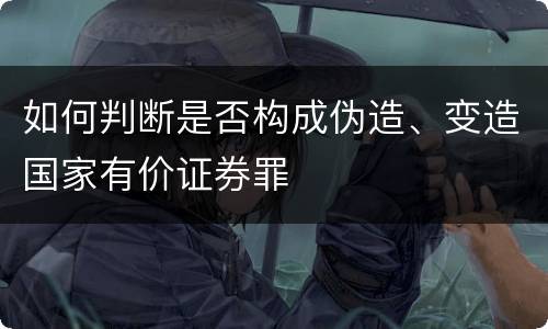 如何判断是否构成伪造、变造国家有价证券罪