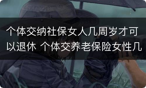 个体交纳社保女人几周岁才可以退休 个体交养老保险女性几岁退休