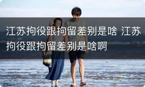 江苏拘役跟拘留差别是啥 江苏拘役跟拘留差别是啥啊