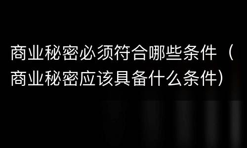 商业秘密必须符合哪些条件（商业秘密应该具备什么条件）