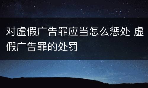 对虚假广告罪应当怎么惩处 虚假广告罪的处罚
