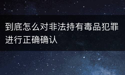 到底怎么对非法持有毒品犯罪进行正确确认