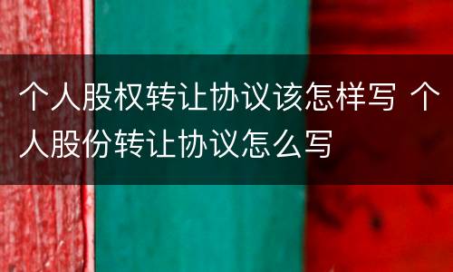 个人股权转让协议该怎样写 个人股份转让协议怎么写