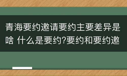 青海要约邀请要约主要差异是啥 什么是要约?要约和要约邀请有何区别?