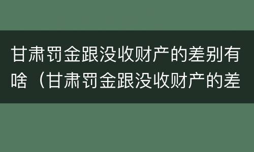 甘肃罚金跟没收财产的差别有啥（甘肃罚金跟没收财产的差别有啥不同）
