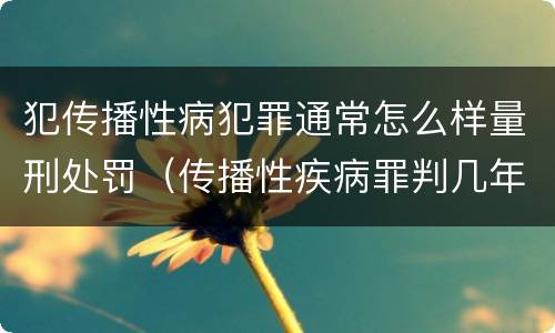 犯传播性病犯罪通常怎么样量刑处罚（传播性疾病罪判几年）