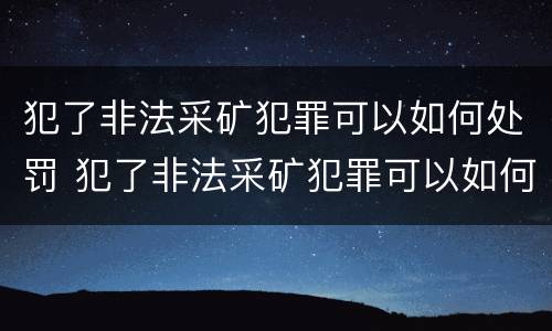 犯了非法采矿犯罪可以如何处罚 犯了非法采矿犯罪可以如何处罚呢