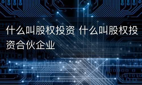 什么叫股权投资 什么叫股权投资合伙企业