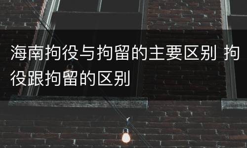 海南拘役与拘留的主要区别 拘役跟拘留的区别