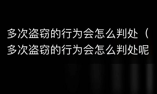 多次盗窃的行为会怎么判处（多次盗窃的行为会怎么判处呢）