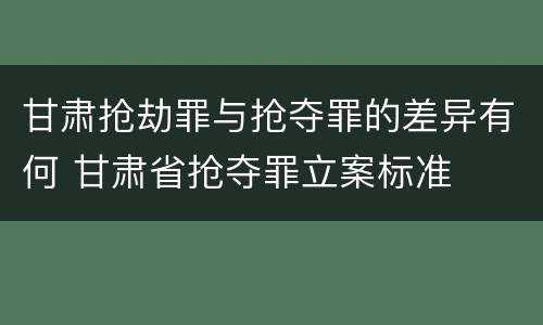 甘肃抢劫罪与抢夺罪的差异有何 甘肃省抢夺罪立案标准