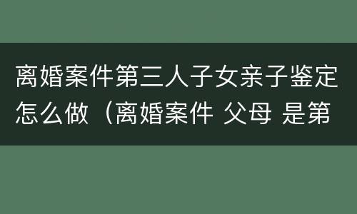 离婚案件第三人子女亲子鉴定怎么做（离婚案件 父母 是第三人 案外人）