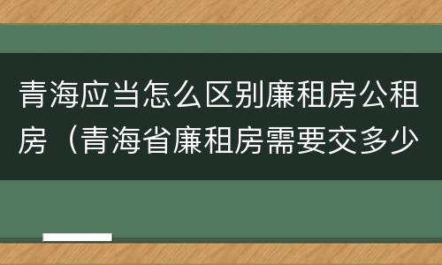 青海应当怎么区别廉租房公租房（青海省廉租房需要交多少钱）