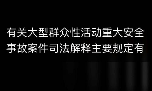 有关大型群众性活动重大安全事故案件司法解释主要规定有哪些