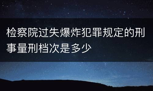 检察院过失爆炸犯罪规定的刑事量刑档次是多少
