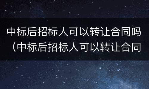 中标后招标人可以转让合同吗（中标后招标人可以转让合同吗）