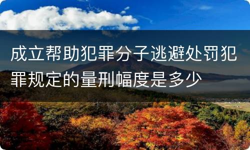 成立帮助犯罪分子逃避处罚犯罪规定的量刑幅度是多少