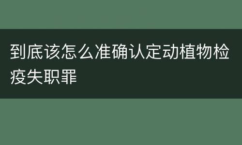 到底该怎么准确认定动植物检疫失职罪