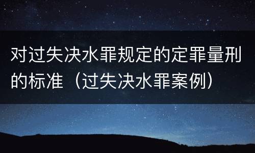 对过失决水罪规定的定罪量刑的标准（过失决水罪案例）