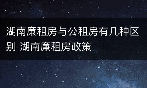 湖南廉租房与公租房有几种区别 湖南廉租房政策